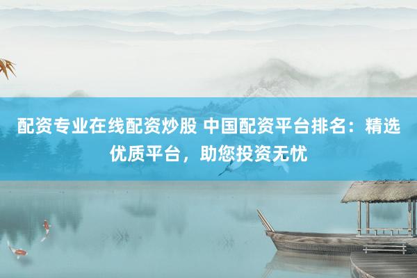 配资专业在线配资炒股 中国配资平台排名：精选优质平台，助您投资无忧