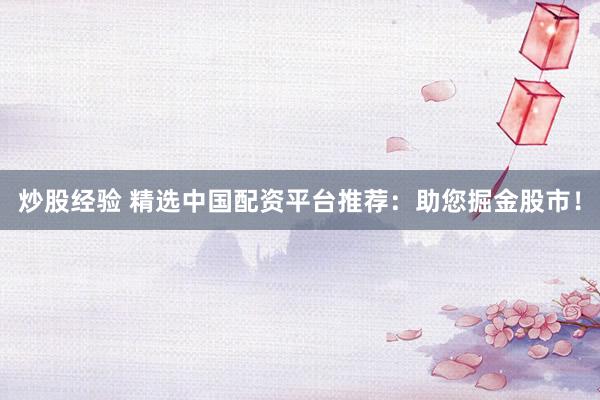 炒股经验 精选中国配资平台推荐：助您掘金股市！