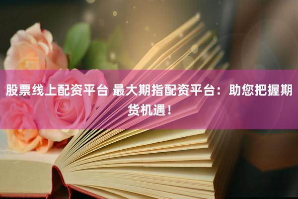 股票线上配资平台 最大期指配资平台：助您把握期货机遇！