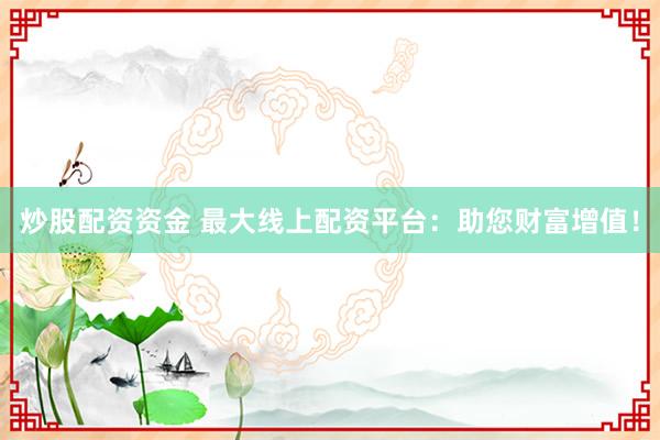 炒股配资资金 最大线上配资平台：助您财富增值！