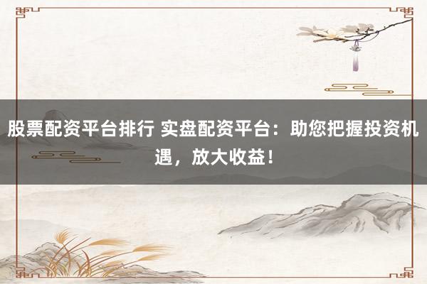 股票配资平台排行 实盘配资平台：助您把握投资机遇，放大收益！