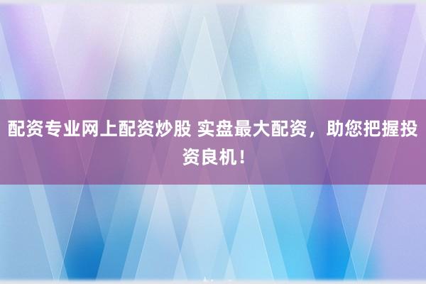 配资专业网上配资炒股 实盘最大配资，助您把握投资良机！