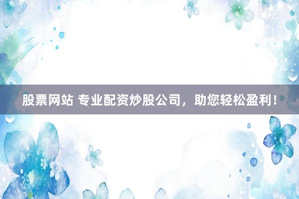 股票网站 专业配资炒股公司，助您轻松盈利！
