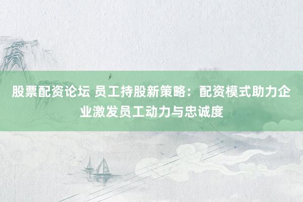股票配资论坛 员工持股新策略：配资模式助力企业激发员工动力与忠诚度