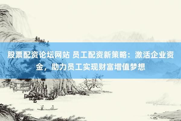 股票配资论坛网站 员工配资新策略：激活企业资金，助力员工实现财富增值梦想