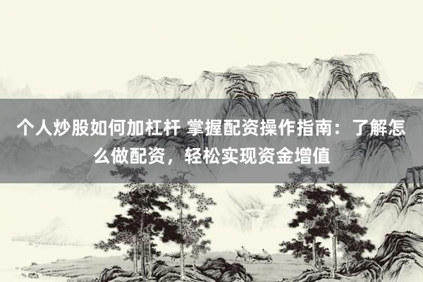 个人炒股如何加杠杆 掌握配资操作指南：了解怎么做配资，轻松实现资金增值