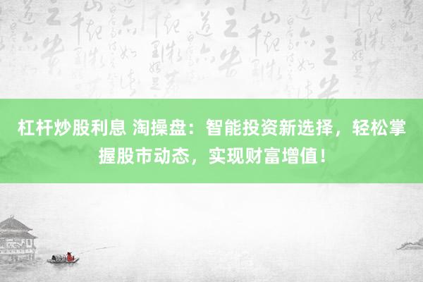 杠杆炒股利息 淘操盘：智能投资新选择，轻松掌握股市动态，实现财富增值！