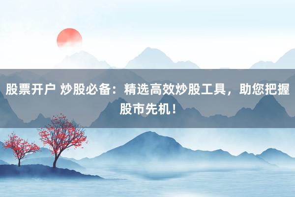股票开户 炒股必备：精选高效炒股工具，助您把握股市先机！
