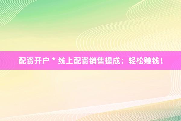 配资开户 * 线上配资销售提成：轻松赚钱！