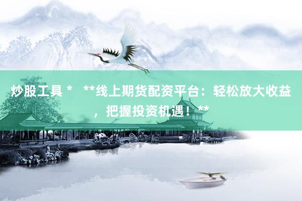 炒股工具 *   **线上期货配资平台：轻松放大收益，把握投资机遇！**