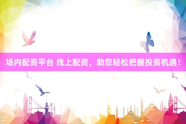 场内配资平台 线上配资，助您轻松把握投资机遇！