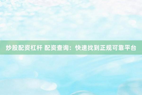 炒股配资杠杆 配资查询：快速找到正规可靠平台