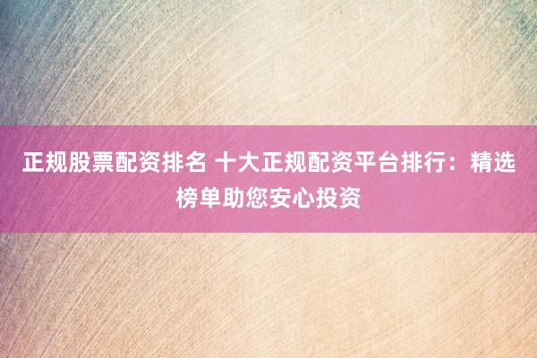 正规股票配资排名 十大正规配资平台排行：精选榜单助您安心投资