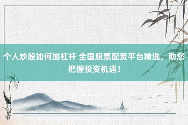 个人炒股如何加杠杆 全国股票配资平台精选，助您把握投资机遇！