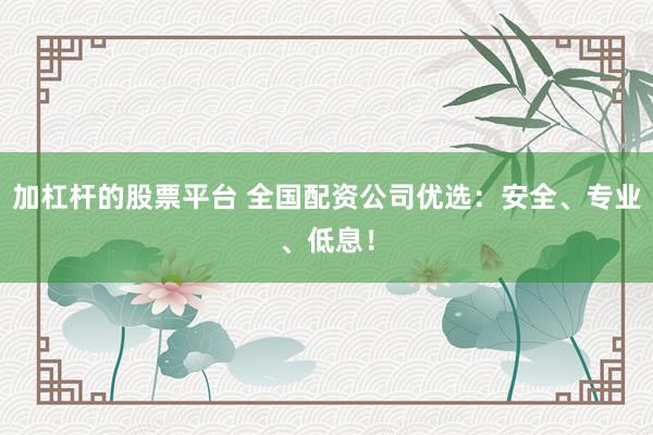加杠杆的股票平台 全国配资公司优选：安全、专业、低息！
