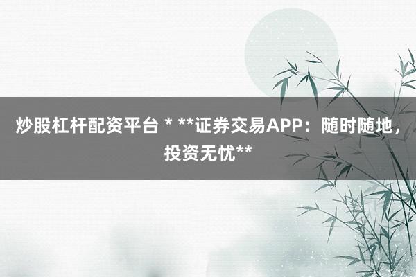 炒股杠杆配资平台 * **证券交易APP：随时随地，投资无忧**