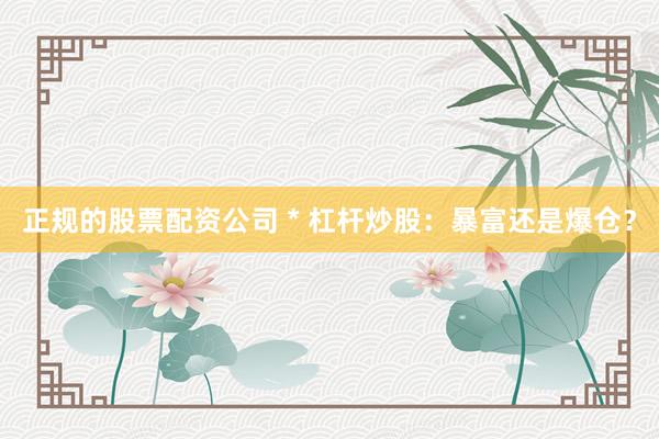 正规的股票配资公司 * 杠杆炒股：暴富还是爆仓？
