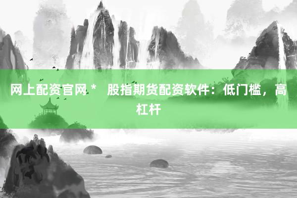 网上配资官网 *   股指期货配资软件：低门槛，高杠杆