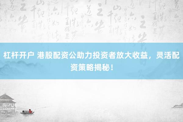 杠杆开户 港股配资公助力投资者放大收益，灵活配资策略揭秘！