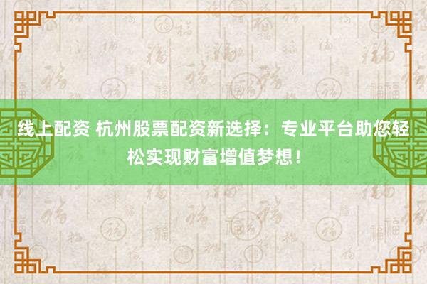 线上配资 杭州股票配资新选择：专业平台助您轻松实现财富增值梦想！