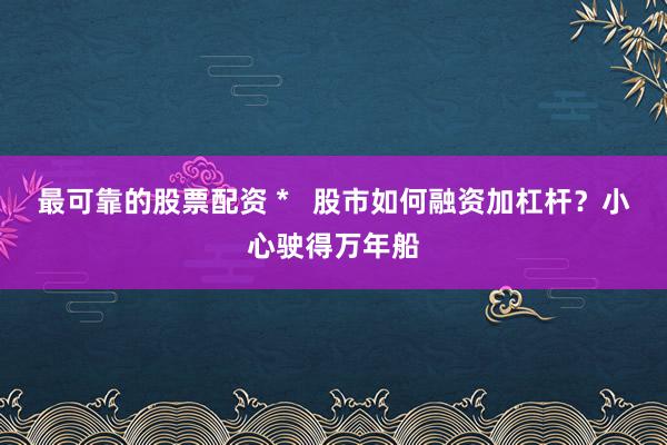 最可靠的股票配资 *   股市如何融资加杠杆？小心驶得万年船