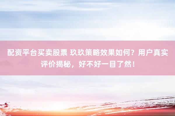 配资平台买卖股票 玖玖策略效果如何？用户真实评价揭秘，好不好一目了然！