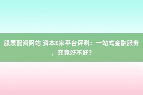 股票配资网站 资本E家平台评测：一站式金融服务，究竟好不好？