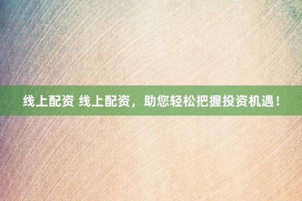 线上配资 线上配资，助您轻松把握投资机遇！