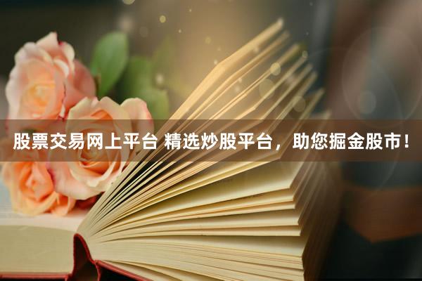 股票交易网上平台 精选炒股平台，助您掘金股市！