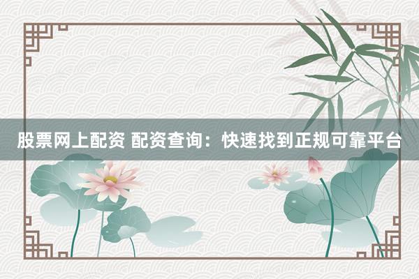 股票网上配资 配资查询：快速找到正规可靠平台