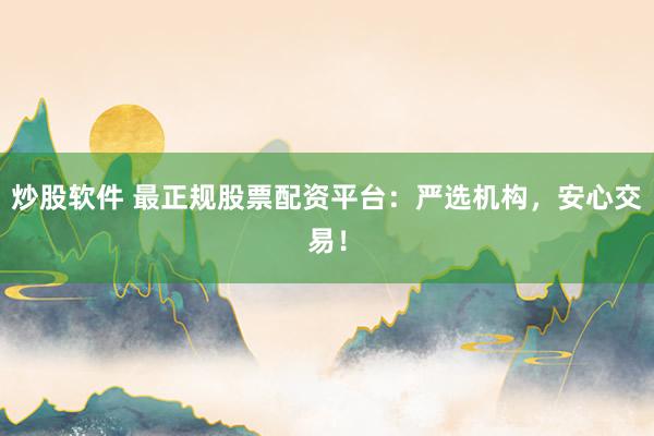炒股软件 最正规股票配资平台：严选机构，安心交易！
