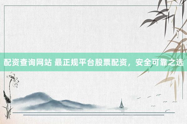 配资查询网站 最正规平台股票配资，安全可靠之选