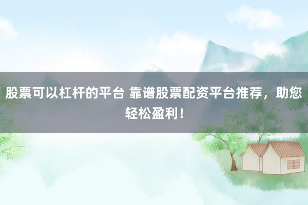 股票可以杠杆的平台 靠谱股票配资平台推荐，助您轻松盈利！