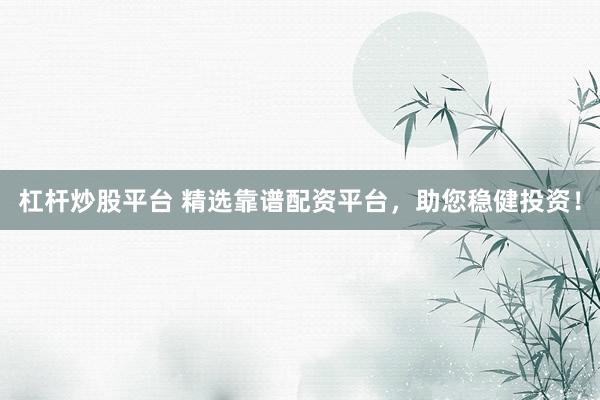 杠杆炒股平台 精选靠谱配资平台，助您稳健投资！