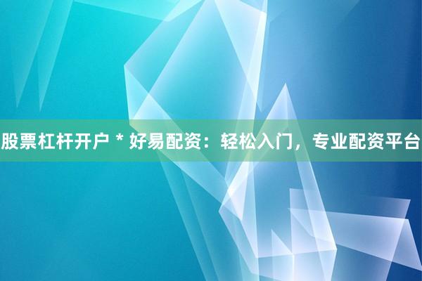 股票杠杆开户 * 好易配资：轻松入门，专业配资平台