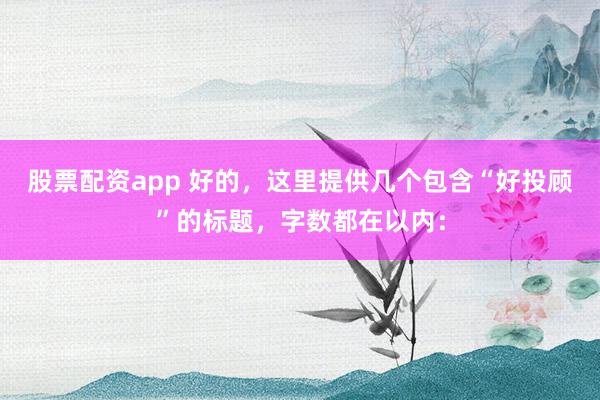 股票配资app 好的，这里提供几个包含“好投顾”的标题，字数都在以内：