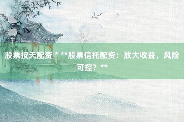 股票按天配资 * **股票信托配资：放大收益，风险可控？**