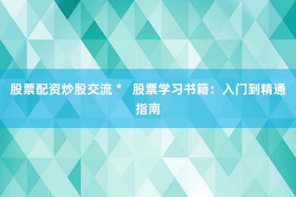 股票配资炒股交流 *   股票学习书籍：入门到精通指南