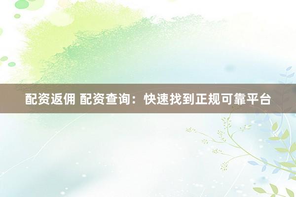 配资返佣 配资查询：快速找到正规可靠平台