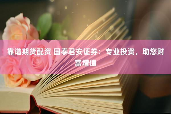 靠谱期货配资 国泰君安证券：专业投资，助您财富增值