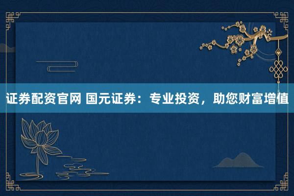 证券配资官网 国元证券：专业投资，助您财富增值