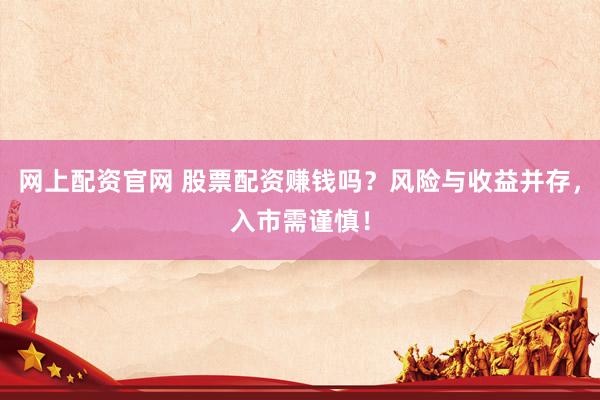 网上配资官网 股票配资赚钱吗？风险与收益并存，入市需谨慎！
