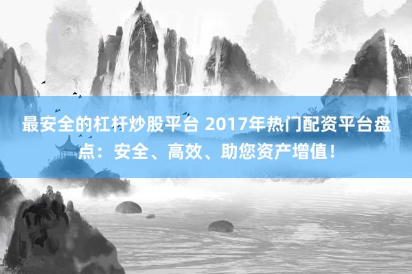 最安全的杠杆炒股平台 2017年热门配资平台盘点：安全、高效、助您资产增值！