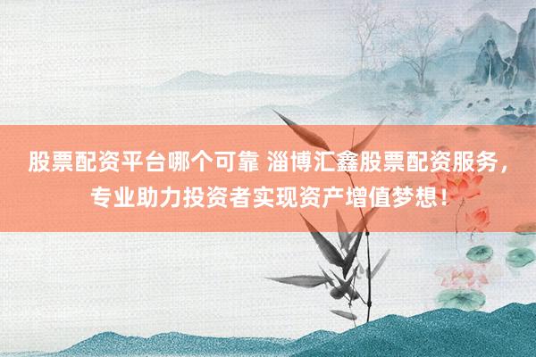股票配资平台哪个可靠 淄博汇鑫股票配资服务，专业助力投资者实现资产增值梦想！