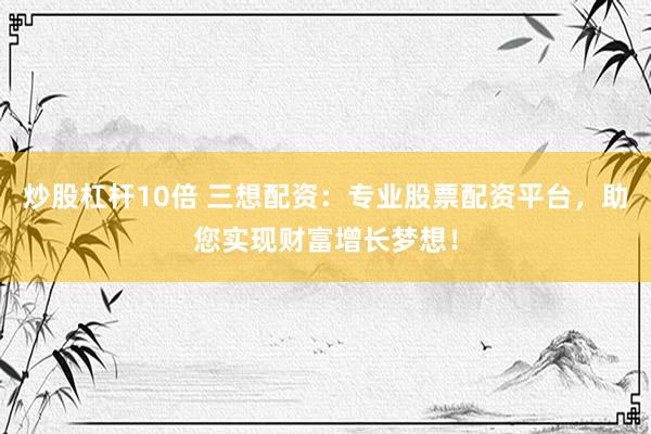 炒股杠杆10倍 三想配资：专业股票配资平台，助您实现财富增长梦想！