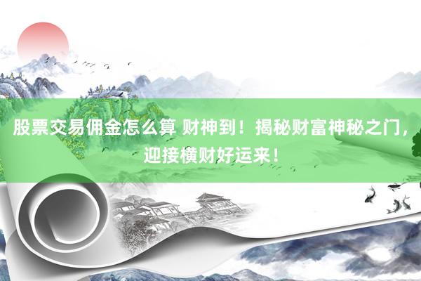 股票交易佣金怎么算 财神到！揭秘财富神秘之门，迎接横财好运来！