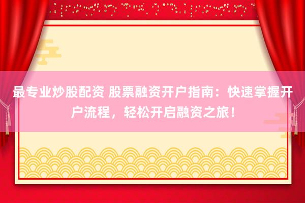 最专业炒股配资 股票融资开户指南：快速掌握开户流程，轻松开启融资之旅！