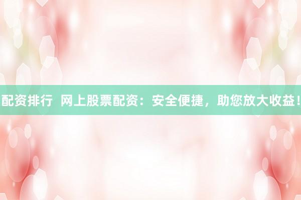 配资排行  网上股票配资：安全便捷，助您放大收益！