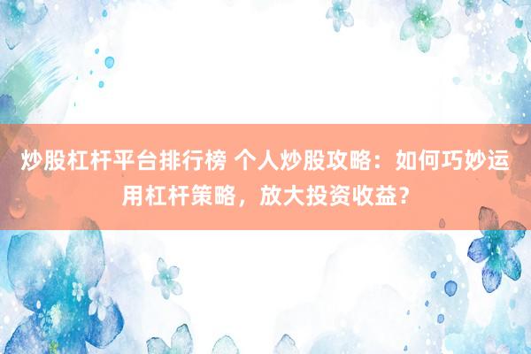 炒股杠杆平台排行榜 个人炒股攻略：如何巧妙运用杠杆策略，放大投资收益？