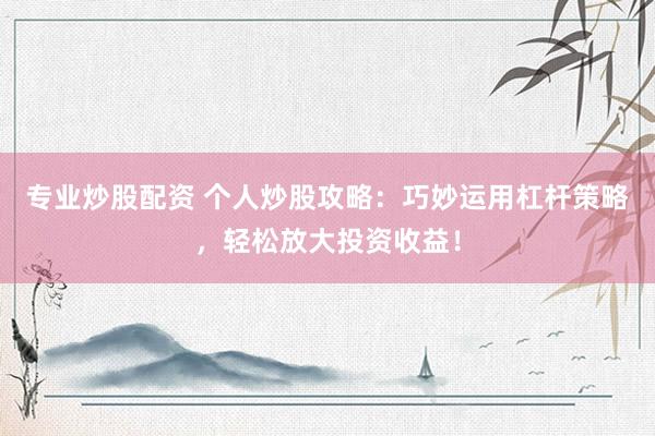 专业炒股配资 个人炒股攻略：巧妙运用杠杆策略，轻松放大投资收益！